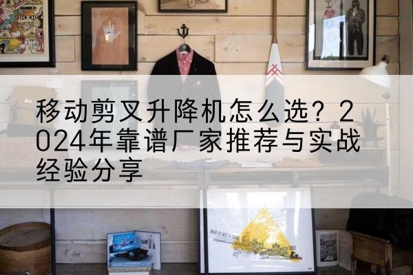 双牌升降平台厂家推荐-移动剪叉升降机怎么选？2024年靠谱厂家推荐与实战经验分享