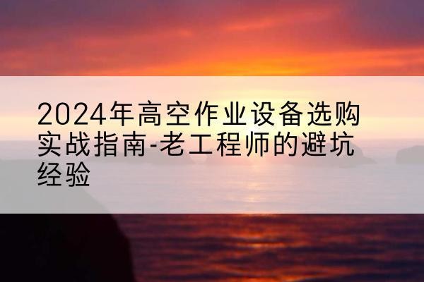 双牌高空作业升降机厂家推荐-2024年高空作业设备选购实战指南-老工程师的避坑经验