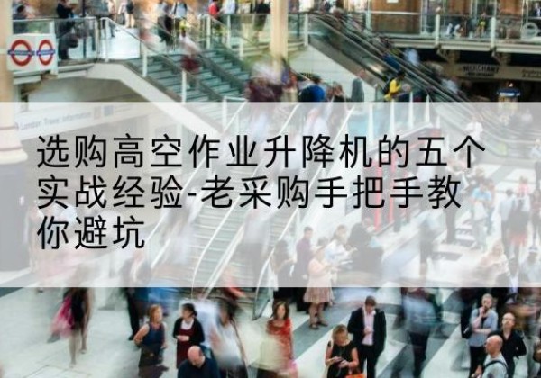 双牌高空作业升降机厂家-选购高空作业升降机的五个实战经验-老采购手把手教你避坑