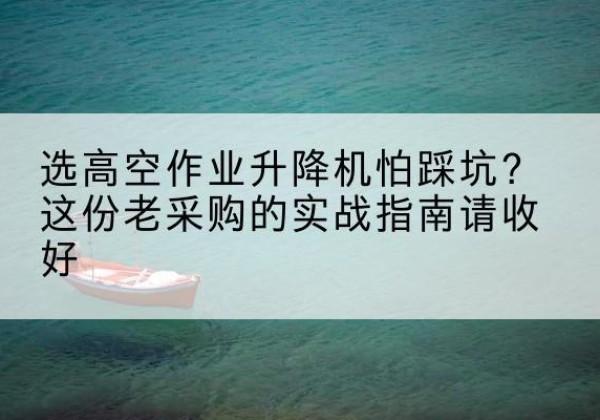 双牌高空作业升降机厂家推荐-选高空作业升降机怕踩坑？这份老采购的实战指南请收好
