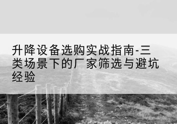 双牌移动式升降机厂家推荐-升降设备选购实战指南-三类场景下的厂家筛选与避坑经验