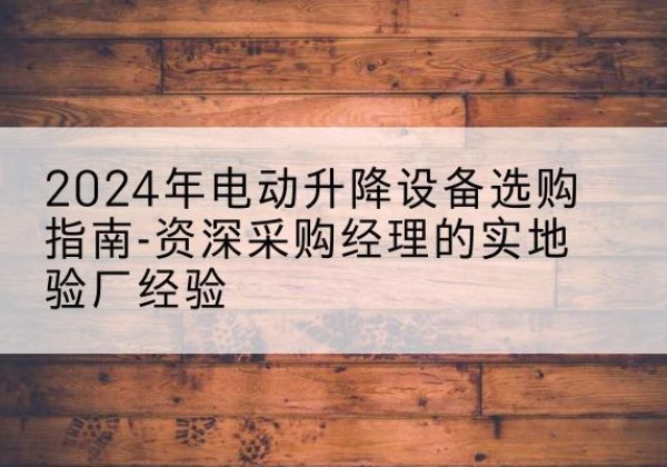 双牌电动剪叉升降平台厂家-2024年电动升降设备选购指南-资深采购经理的实地验厂经验