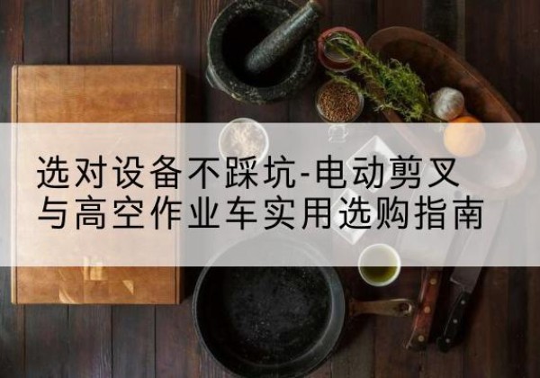 双牌电动剪叉升降平台怎么选-选对设备不踩坑-电动剪叉与高空作业车实用选购指南