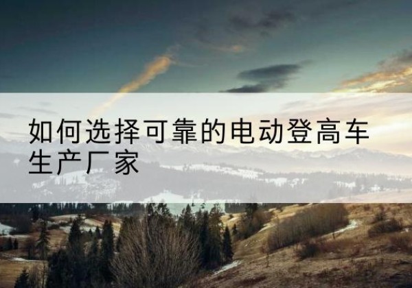 双牌电动登高车厂家-如何选择可靠的电动登高车生产厂家