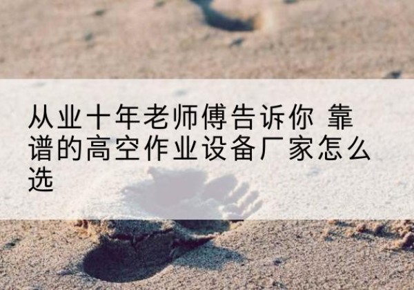 双牌高空作业升降机厂家推荐-从业十年老师傅告诉你 靠谱的高空作业设备厂家怎么选