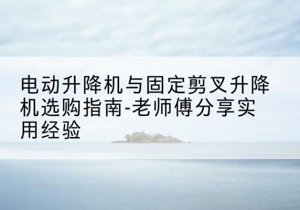 双牌电动升降机怎么选-电动升降机与固定剪叉升降机选购指南-老师傅分享实用经验