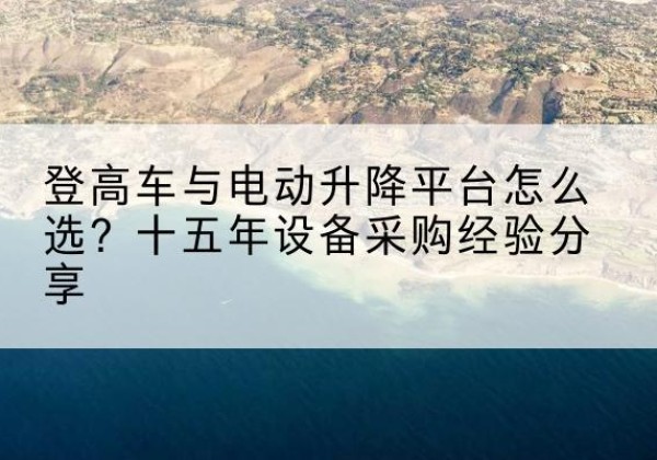 双牌登高车厂家厂家-登高车与电动升降平台怎么选？十五年设备采购经验分享