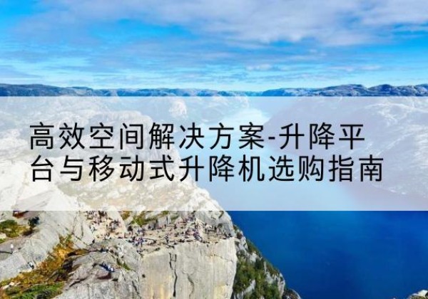 双牌升降平台厂家-*空间解决方案-升降平台与移动式升降机选购指南