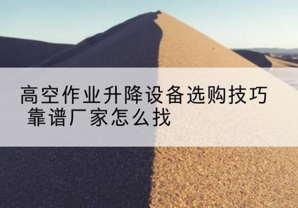 双牌电动升降平台厂家推荐-高空作业升降设备选购技巧 靠谱厂家怎么找
