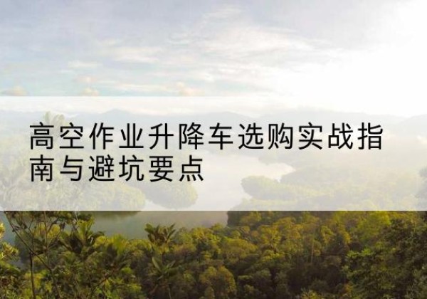 双牌升降车怎么选-高空作业升降车选购实战指南与避坑要点