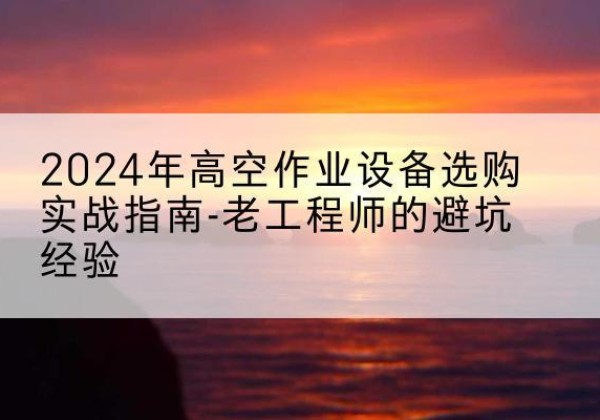 双牌高空作业升降机厂家推荐-2024年高空作业设备选购实战指南-老工程师的避坑经验