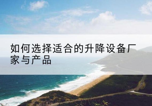 双牌电动升降平台厂家-如何选择适合的升降设备厂家与产品