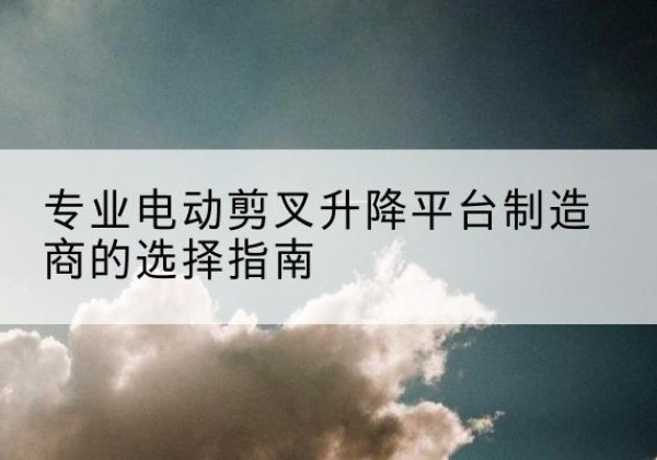 双牌电动剪叉升降平台厂家-专业电动剪叉升降平台制造商的选择指南